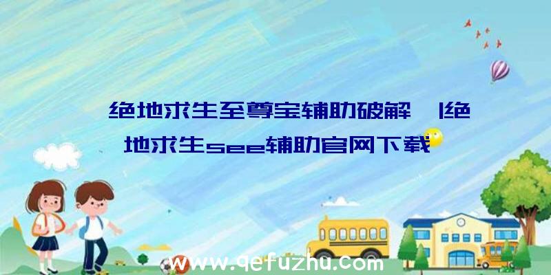 「绝地求生至尊宝辅助破解」|绝地求生see辅助官网下载